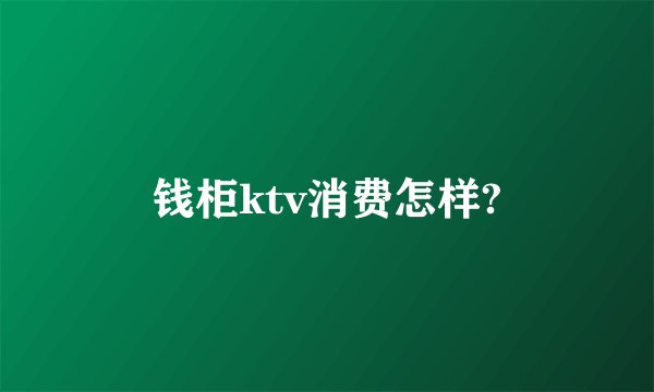 钱柜ktv消费怎样?