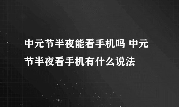 中元节半夜能看手机吗 中元节半夜看手机有什么说法