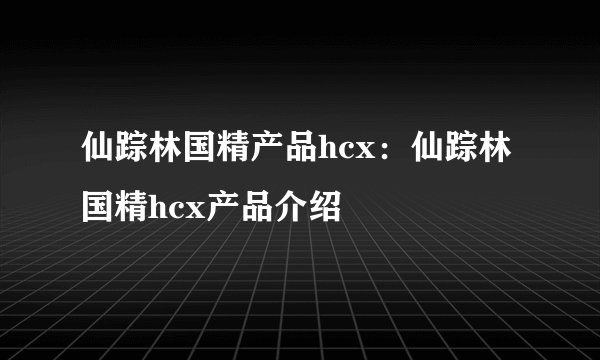 仙踪林国精产品hcx：仙踪林国精hcx产品介绍