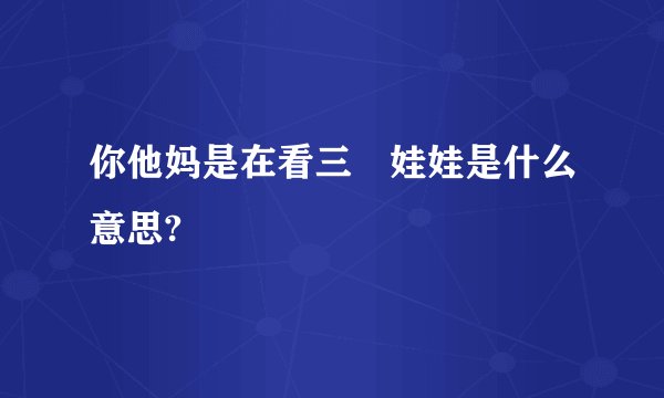 你他妈是在看三洨娃娃是什么意思?