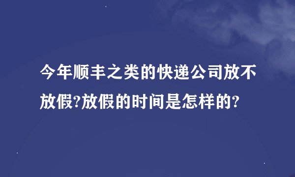 今年顺丰之类的快递公司放不放假?放假的时间是怎样的?
