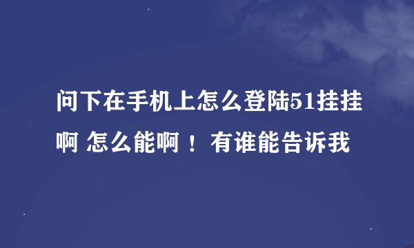 问下在手机上怎么登陆51挂挂啊 怎么能啊 ！有谁能告诉我