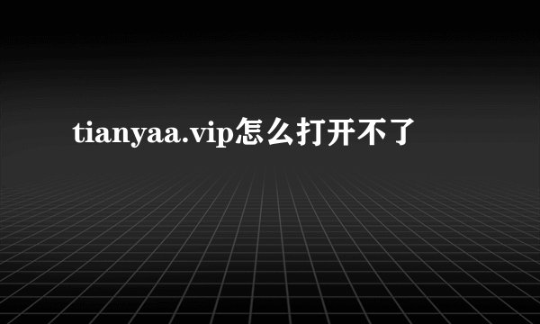 tianyaa.vip怎么打开不了