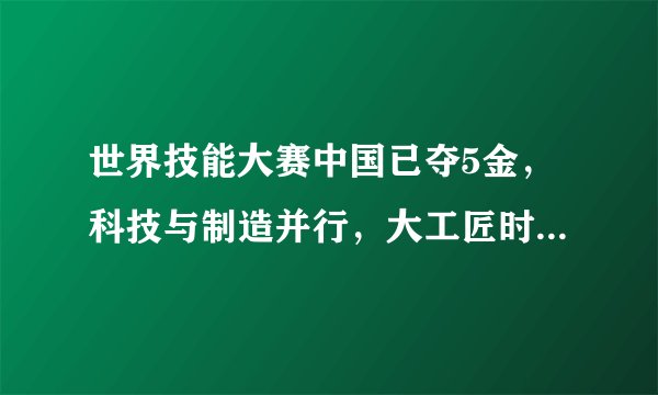 世界技能大赛中国已夺5金，科技与制造并行，大工匠时代到来了