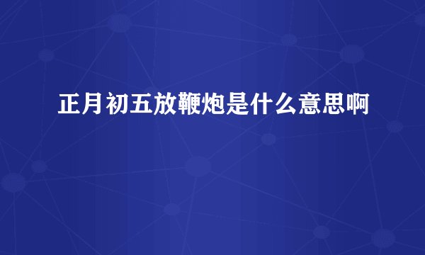 正月初五放鞭炮是什么意思啊
