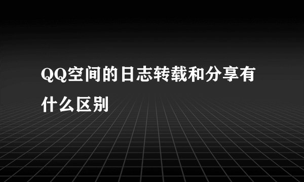 QQ空间的日志转载和分享有什么区别