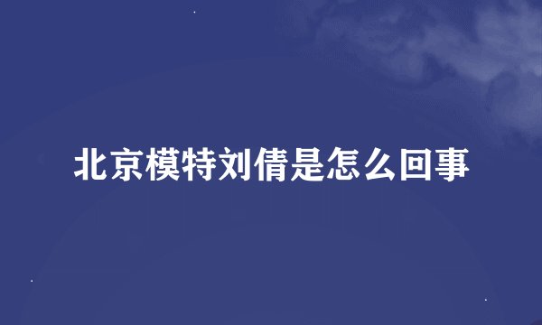 北京模特刘倩是怎么回事