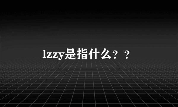 lzzy是指什么？？