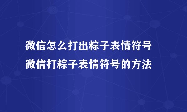 微信怎么打出粽子表情符号 微信打粽子表情符号的方法