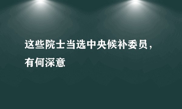 这些院士当选中央候补委员，有何深意