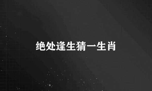绝处逢生猜一生肖