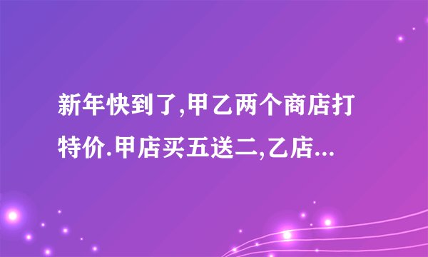 新年快到了,甲乙两个商店打特价.甲店买五送二,乙店买五打7.5折,问哪个商店买的划算