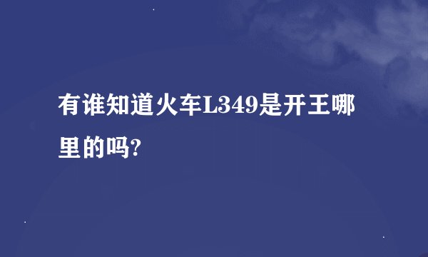 有谁知道火车L349是开王哪里的吗?