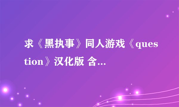 求《黑执事》同人游戏《question》汉化版 含游戏攻略 谢谢了!!