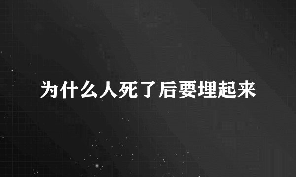 为什么人死了后要埋起来