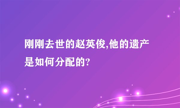 刚刚去世的赵英俊,他的遗产是如何分配的?
