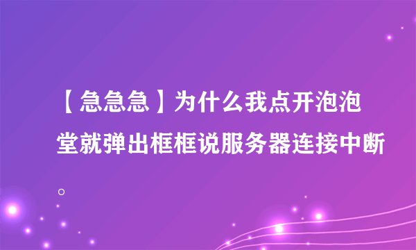 【急急急】为什么我点开泡泡堂就弹出框框说服务器连接中断。
