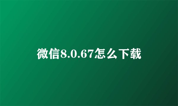 微信8.0.67怎么下载