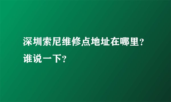 深圳索尼维修点地址在哪里？谁说一下？