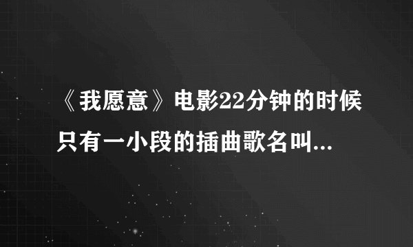 《我愿意》电影22分钟的时候只有一小段的插曲歌名叫什么！！谢谢