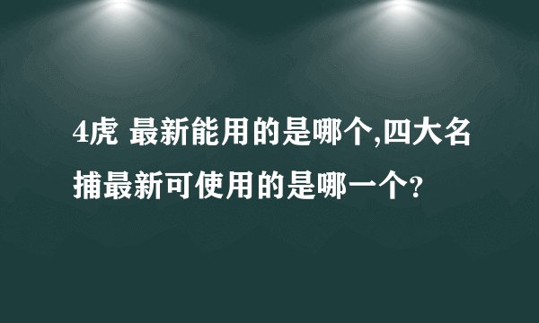 4虎 最新能用的是哪个,四大名捕最新可使用的是哪一个？