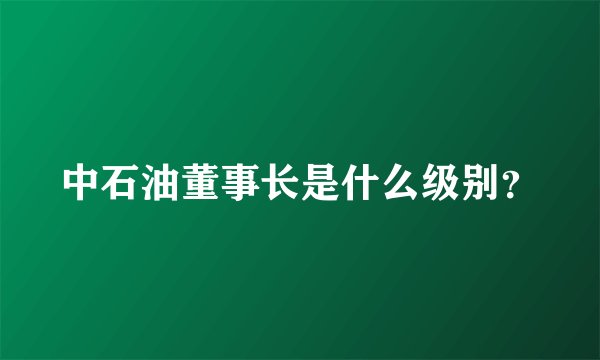 中石油董事长是什么级别？