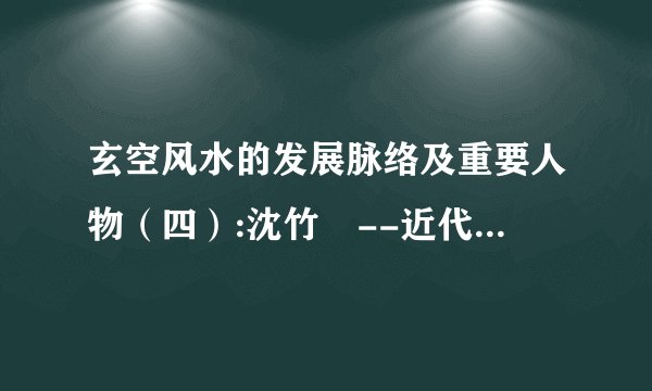 玄空风水的发展脉络及重要人物（四）:沈竹礽--近代玄空风水之父