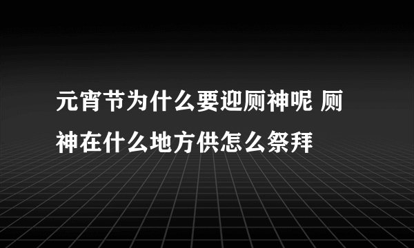 元宵节为什么要迎厕神呢 厕神在什么地方供怎么祭拜