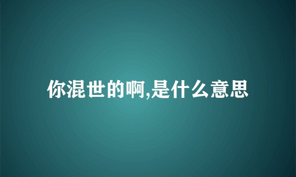 你混世的啊,是什么意思