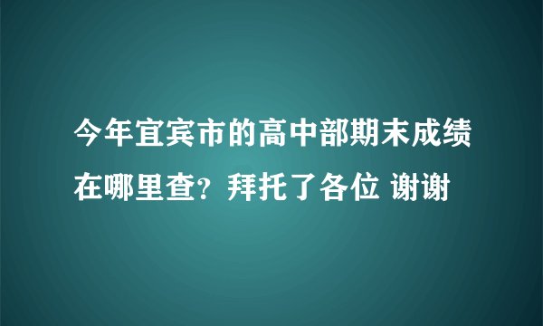今年宜宾市的高中部期末成绩在哪里查？拜托了各位 谢谢