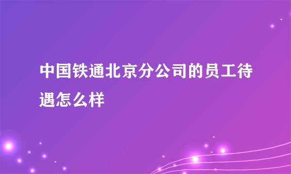 中国铁通北京分公司的员工待遇怎么样
