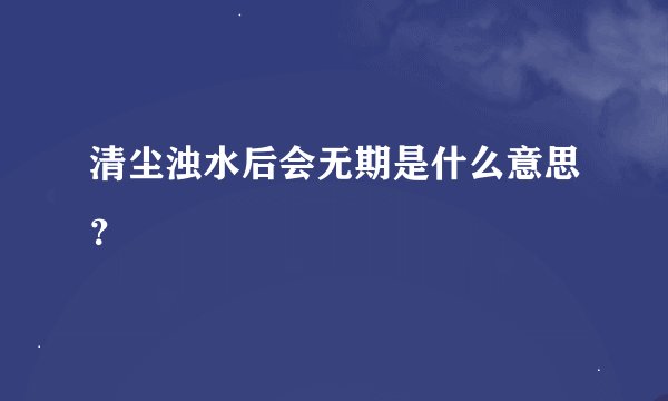 清尘浊水后会无期是什么意思？