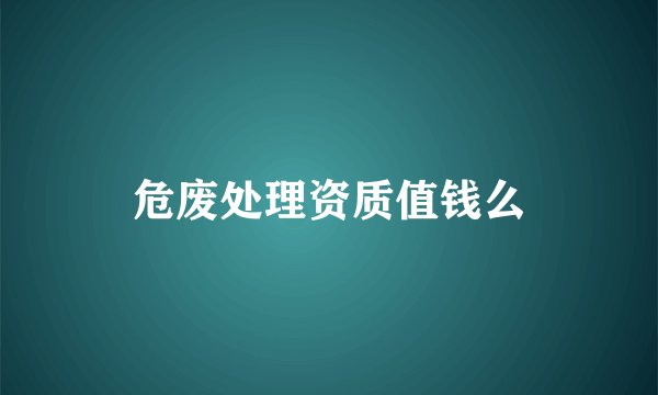危废处理资质值钱么