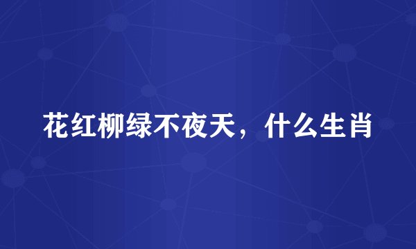 花红柳绿不夜天，什么生肖