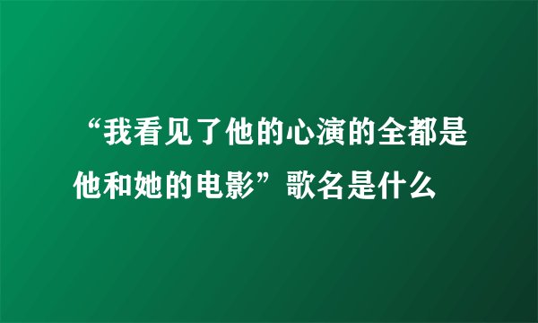 “我看见了他的心演的全都是他和她的电影”歌名是什么