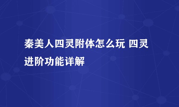 秦美人四灵附体怎么玩 四灵进阶功能详解