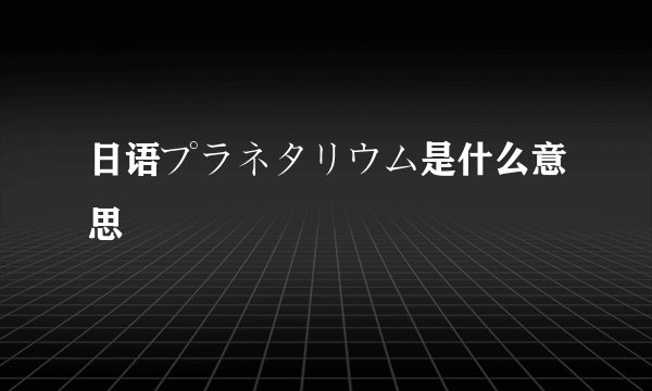 日语プラネタリウム是什么意思