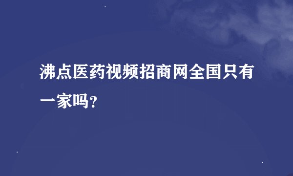 沸点医药视频招商网全国只有一家吗？