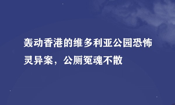 轰动香港的维多利亚公园恐怖灵异案，公厕冤魂不散