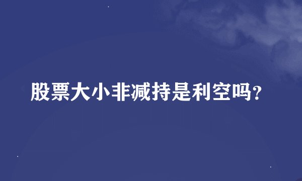 股票大小非减持是利空吗？