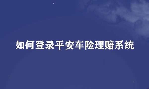 如何登录平安车险理赔系统