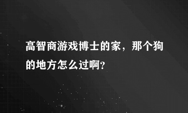 高智商游戏博士的家，那个狗的地方怎么过啊？