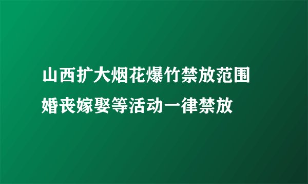 山西扩大烟花爆竹禁放范围 婚丧嫁娶等活动一律禁放