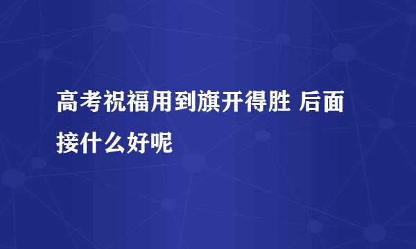 高考祝福用到旗开得胜 后面接什么好呢
