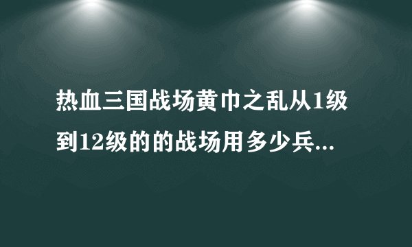 热血三国战场黄巾之乱从1级到12级的的战场用多少兵力？需要详细说明什么兵都要