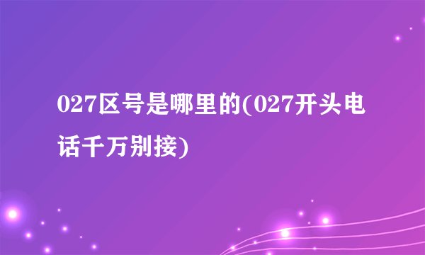 027区号是哪里的(027开头电话千万别接)