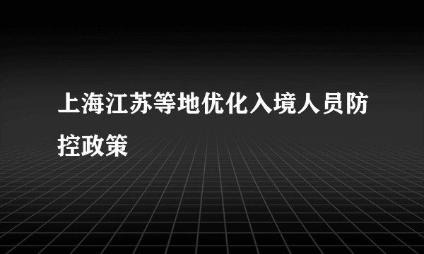 上海江苏等地优化入境人员防控政策