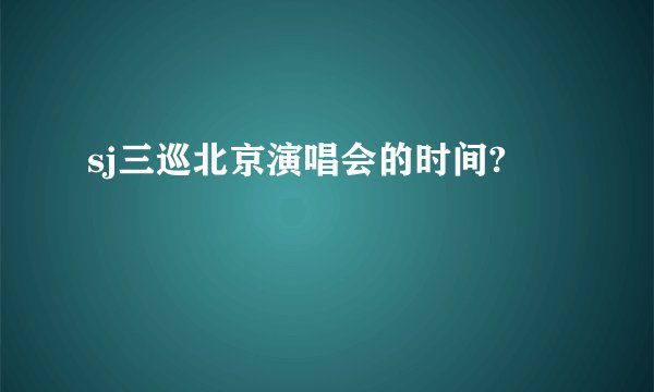 sj三巡北京演唱会的时间?