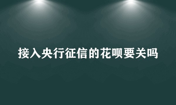 接入央行征信的花呗要关吗