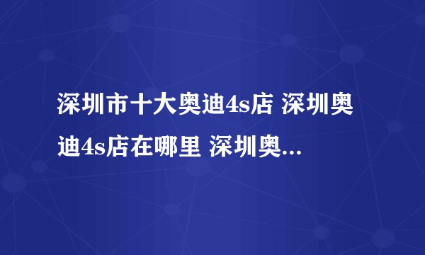 深圳市十大奥迪4s店 深圳奥迪4s店在哪里 深圳奥迪汽车经销商